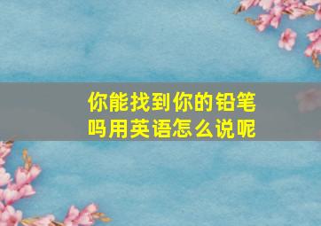 你能找到你的铅笔吗用英语怎么说呢