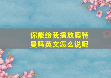 你能给我播放奥特曼吗英文怎么说呢