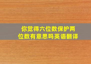 你觉得六位数保护两位数有意思吗英语翻译