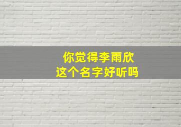 你觉得李雨欣这个名字好听吗