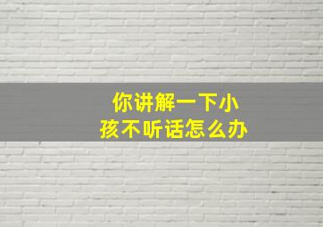 你讲解一下小孩不听话怎么办