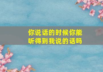 你说话的时候你能听得到我说的话吗