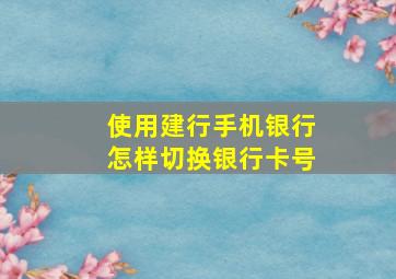 使用建行手机银行怎样切换银行卡号