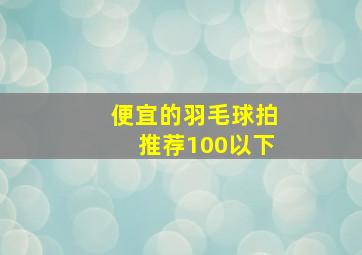 便宜的羽毛球拍推荐100以下