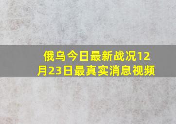 俄乌今日最新战况12月23日最真实消息视频