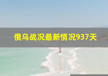 俄乌战况最新情况937天