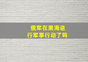 俄军在黑海进行军事行动了吗