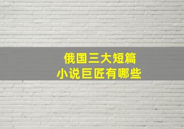 俄国三大短篇小说巨匠有哪些