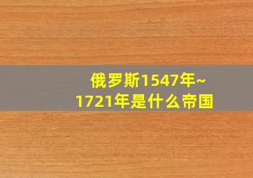 俄罗斯1547年~1721年是什么帝国