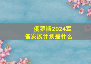 俄罗斯2024军备发展计划是什么