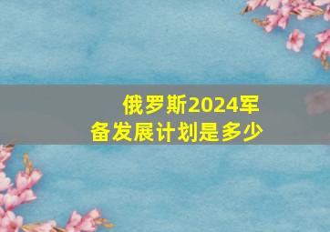 俄罗斯2024军备发展计划是多少