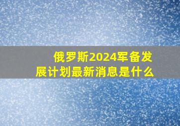 俄罗斯2024军备发展计划最新消息是什么