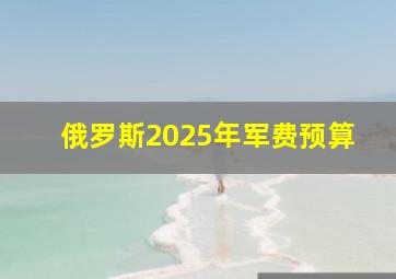 俄罗斯2025年军费预算