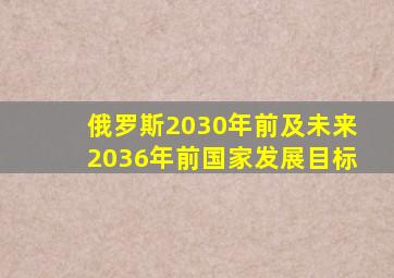 俄罗斯2030年前及未来2036年前国家发展目标