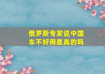 俄罗斯专家说中国车不好用是真的吗