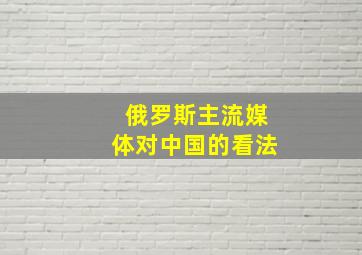 俄罗斯主流媒体对中国的看法