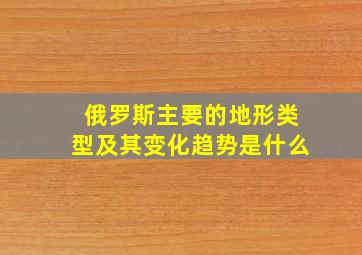 俄罗斯主要的地形类型及其变化趋势是什么