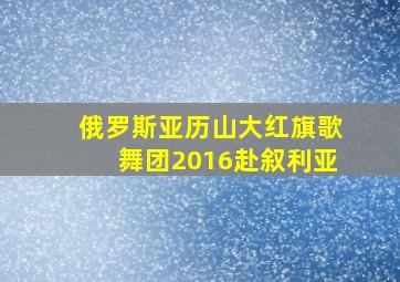 俄罗斯亚历山大红旗歌舞团2016赴叙利亚