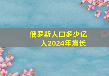 俄罗斯人口多少亿人2024年增长