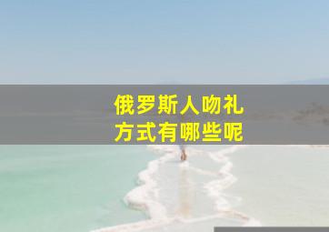 俄罗斯人吻礼方式有哪些呢