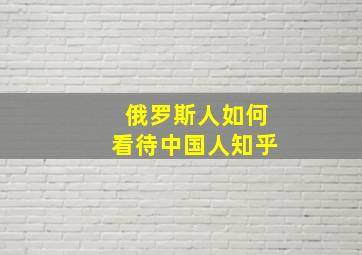 俄罗斯人如何看待中国人知乎