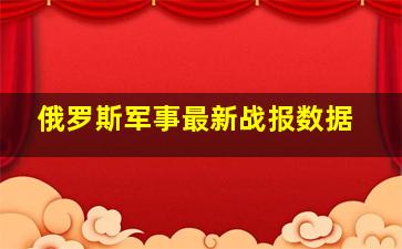 俄罗斯军事最新战报数据