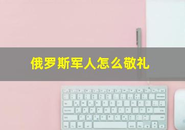 俄罗斯军人怎么敬礼