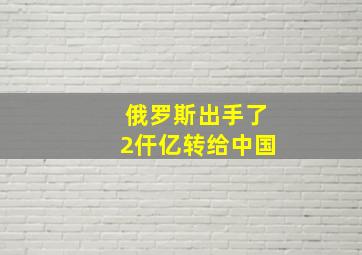 俄罗斯出手了2仠亿转给中国