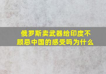 俄罗斯卖武器给印度不顾忌中国的感受吗为什么