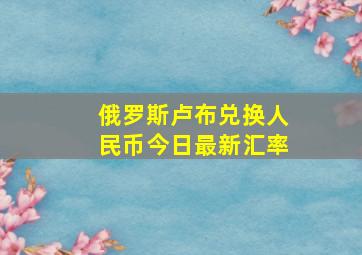 俄罗斯卢布兑换人民币今日最新汇率