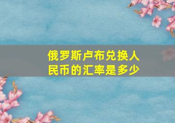 俄罗斯卢布兑换人民币的汇率是多少