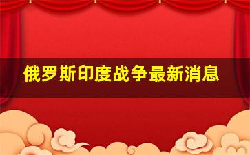 俄罗斯印度战争最新消息