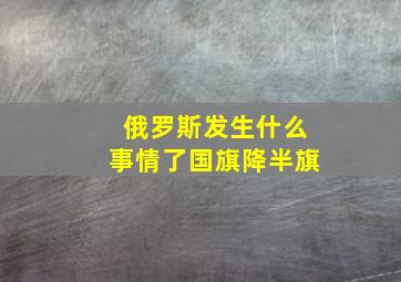 俄罗斯发生什么事情了国旗降半旗