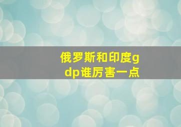 俄罗斯和印度gdp谁厉害一点