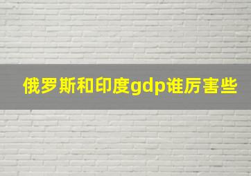 俄罗斯和印度gdp谁厉害些