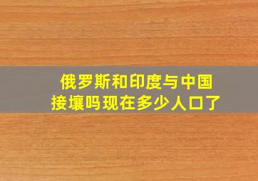 俄罗斯和印度与中国接壤吗现在多少人口了