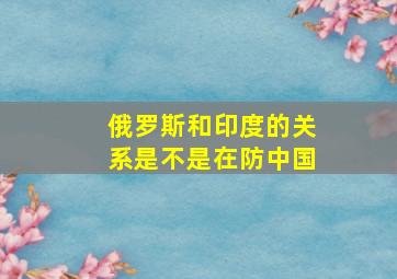 俄罗斯和印度的关系是不是在防中国