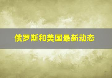 俄罗斯和美国最新动态