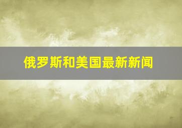 俄罗斯和美国最新新闻