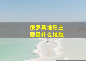 俄罗斯地形主要是什么地貌