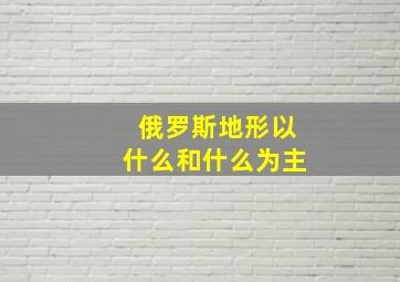 俄罗斯地形以什么和什么为主