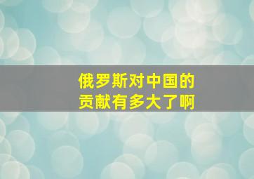 俄罗斯对中国的贡献有多大了啊