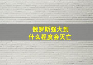 俄罗斯强大到什么程度会灭亡