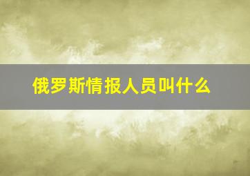 俄罗斯情报人员叫什么