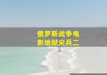 俄罗斯战争电影地狱尖兵二