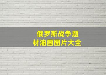 俄罗斯战争题材油画图片大全