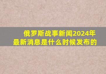 俄罗斯战事新闻2024年最新消息是什么时候发布的