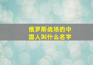 俄罗斯战场的中国人叫什么名字