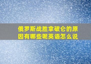 俄罗斯战胜拿破仑的原因有哪些呢英语怎么说