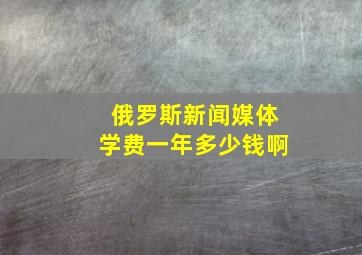 俄罗斯新闻媒体学费一年多少钱啊